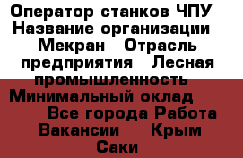 Оператор станков ЧПУ › Название организации ­ Мекран › Отрасль предприятия ­ Лесная промышленность › Минимальный оклад ­ 50 000 - Все города Работа » Вакансии   . Крым,Саки